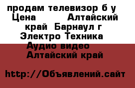 продам телевизор б/у › Цена ­ 500 - Алтайский край, Барнаул г. Электро-Техника » Аудио-видео   . Алтайский край